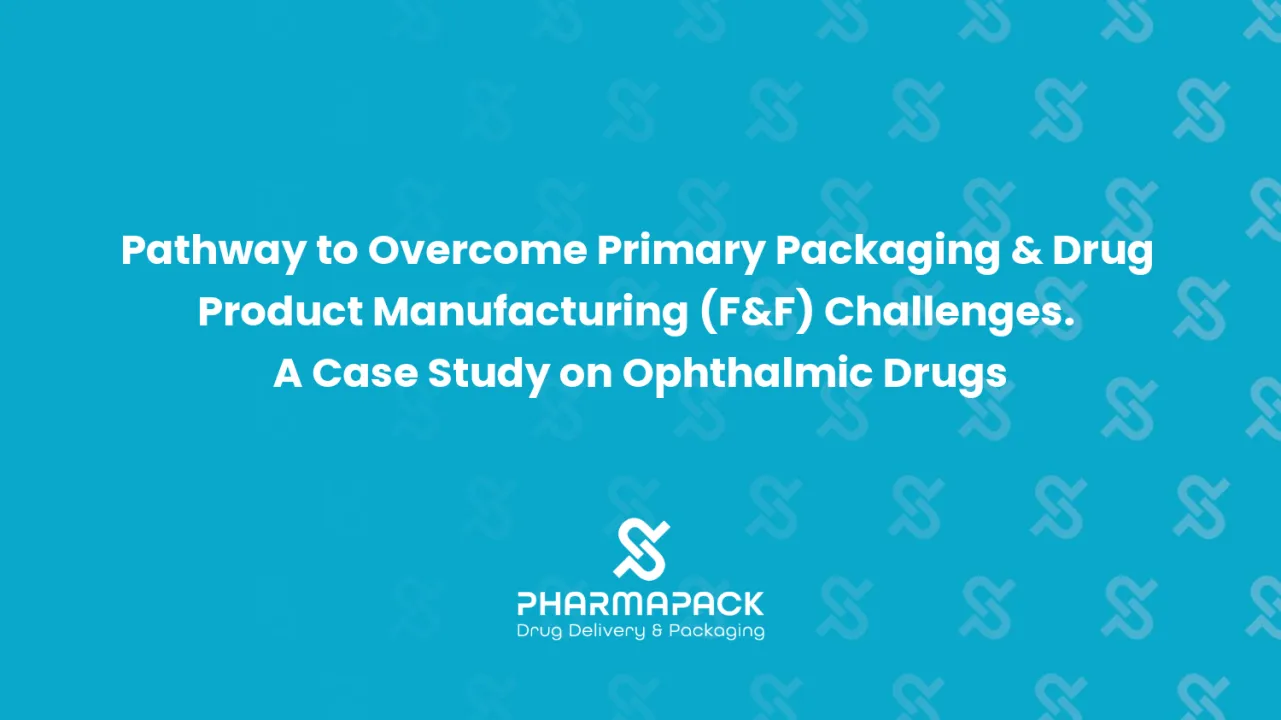 Pathway to Overcome Primary Packaging & Drug Product Manufacturing (F&F) Challenges. A Case Study on Ophthalmic Drugs