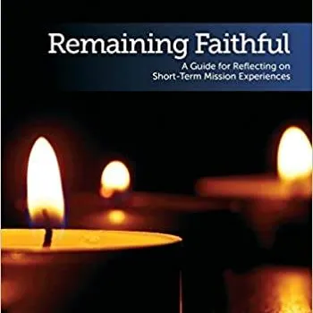 Remaining Faithful: A Guide for Reflecting on Short-Term Mission Experiences