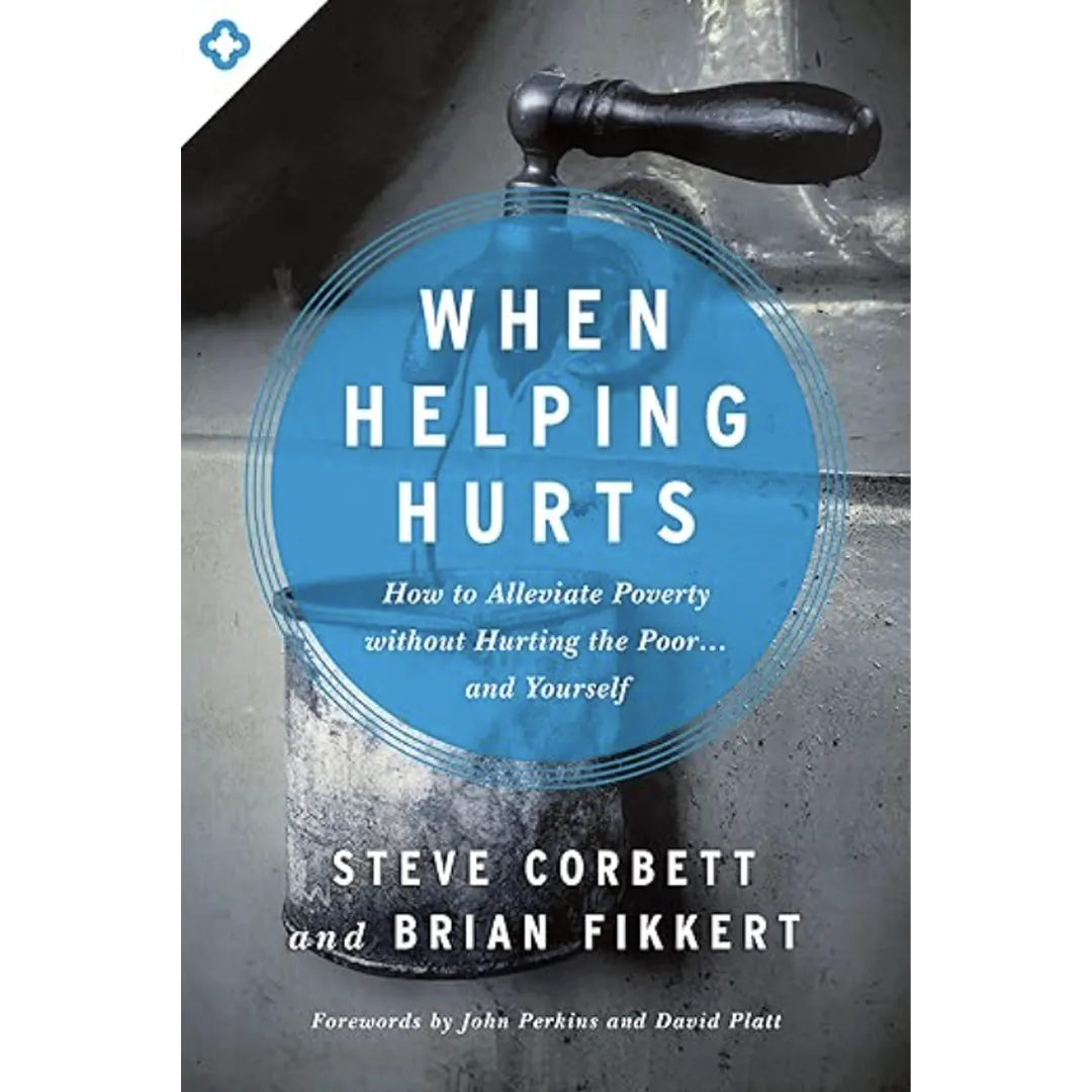When Helping Hurts: How to Alleviate Poverty Without Hurting the Poor...and Yourself