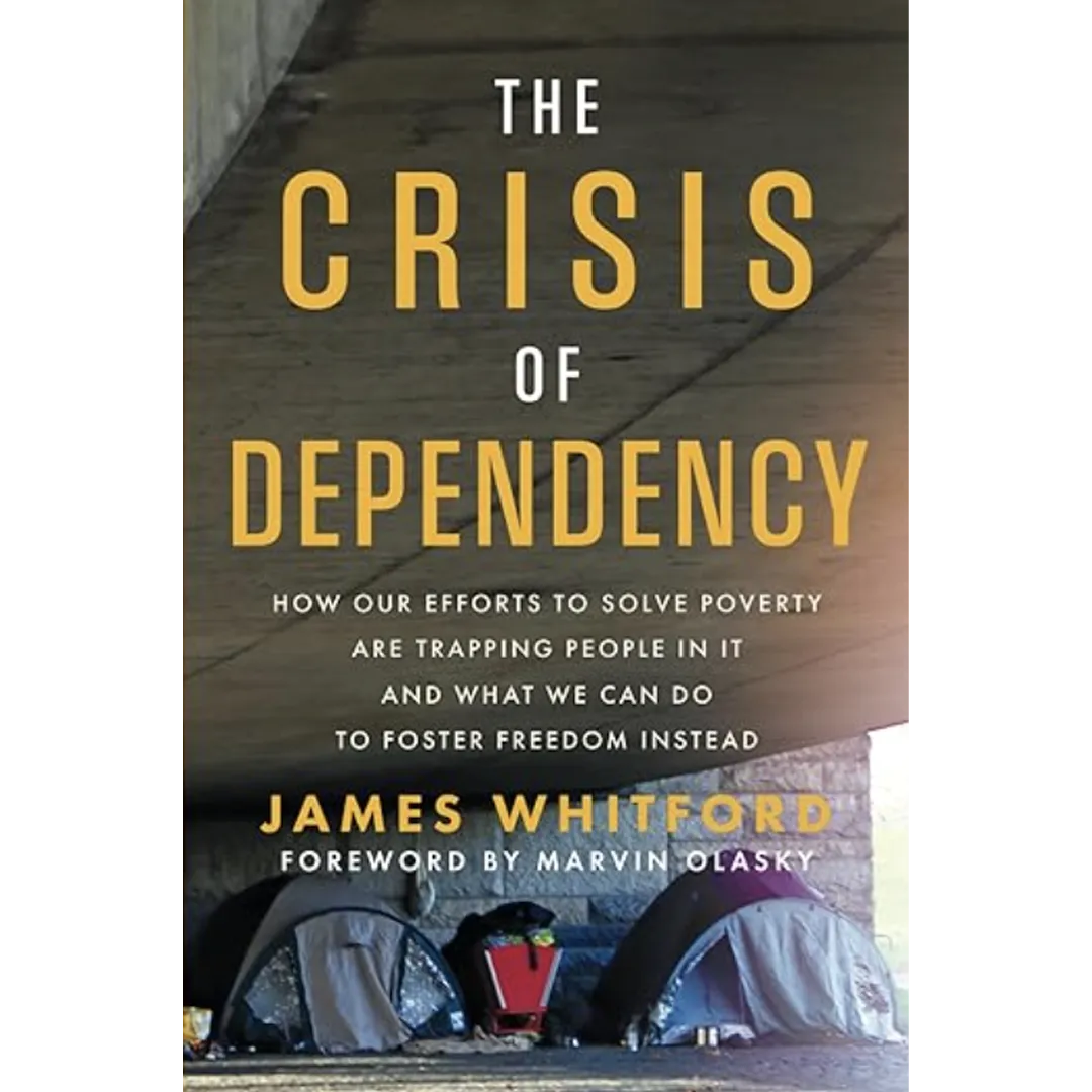 The Crisis of Dependency: How Our Efforts to Solve Poverty Are Trapping People in It and What We Can Do to Foster Freedom Instead