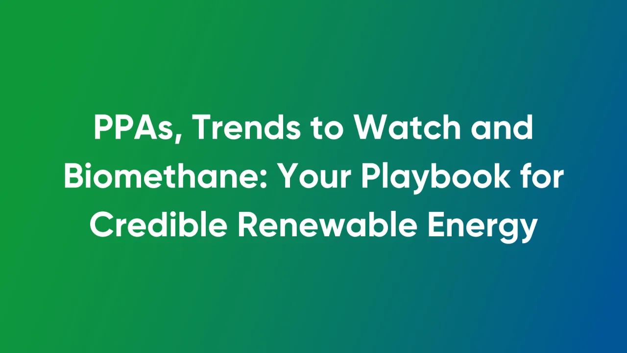 PPAs, Trends to Watch and Biomethane: Your Playbook for Credible Renewable Energy
