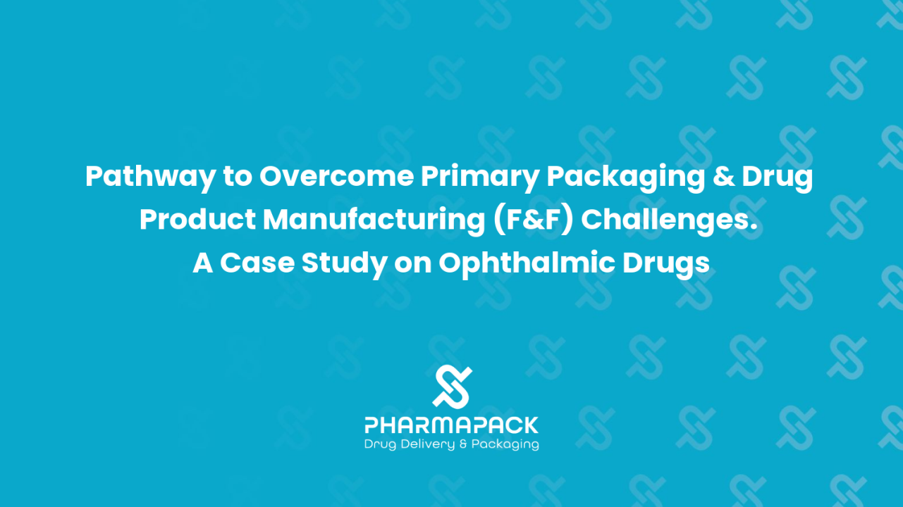 Pathway to Overcome Primary Packaging & Drug Product Manufacturing (F&F) Challenges. A Case Study on Ophthalmic Drugs