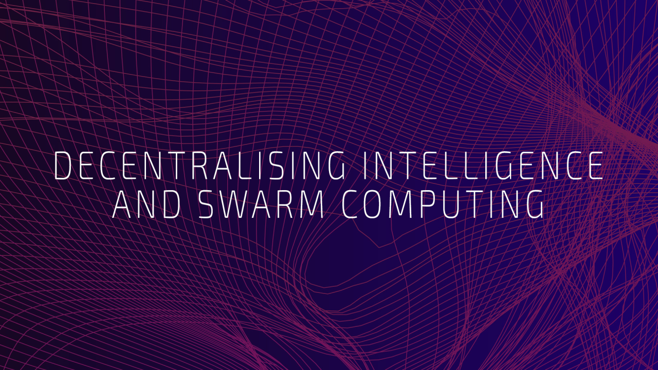 4) Decentralising Intelligence and Swarm Computing