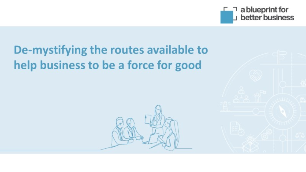De-mystifying the routes available to help Business to be a force for good: BLUEPRINT FOR A BETTER BUSINESS