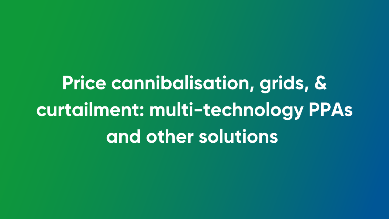 Price cannibalisation, grids, & curtailment: multi-technology PPAs and other solutions