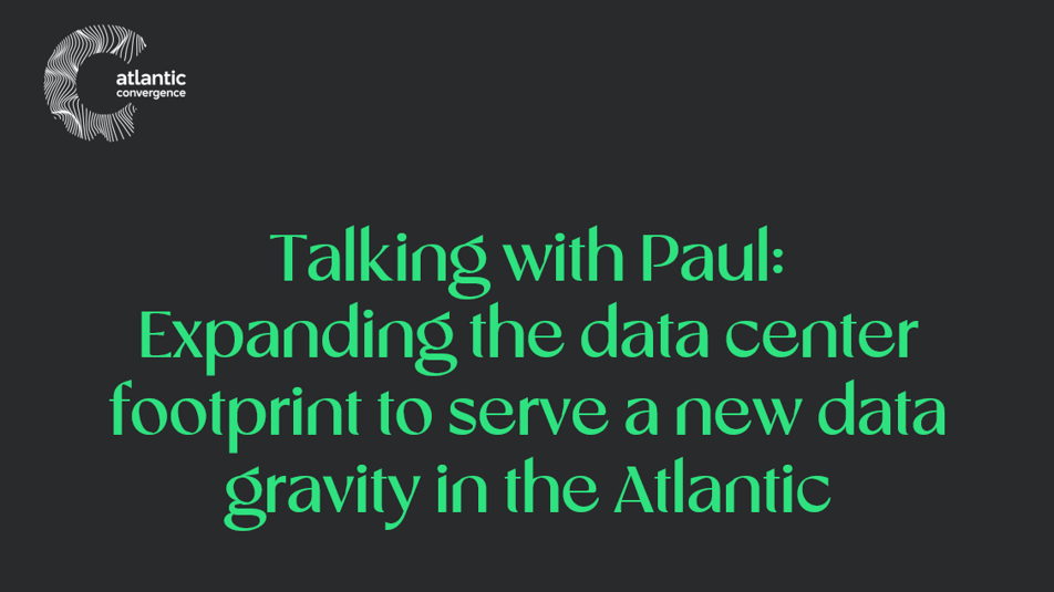 Talking with Paul: Expanding the Data Center footprint to serve a new data gravity in the Atlantic