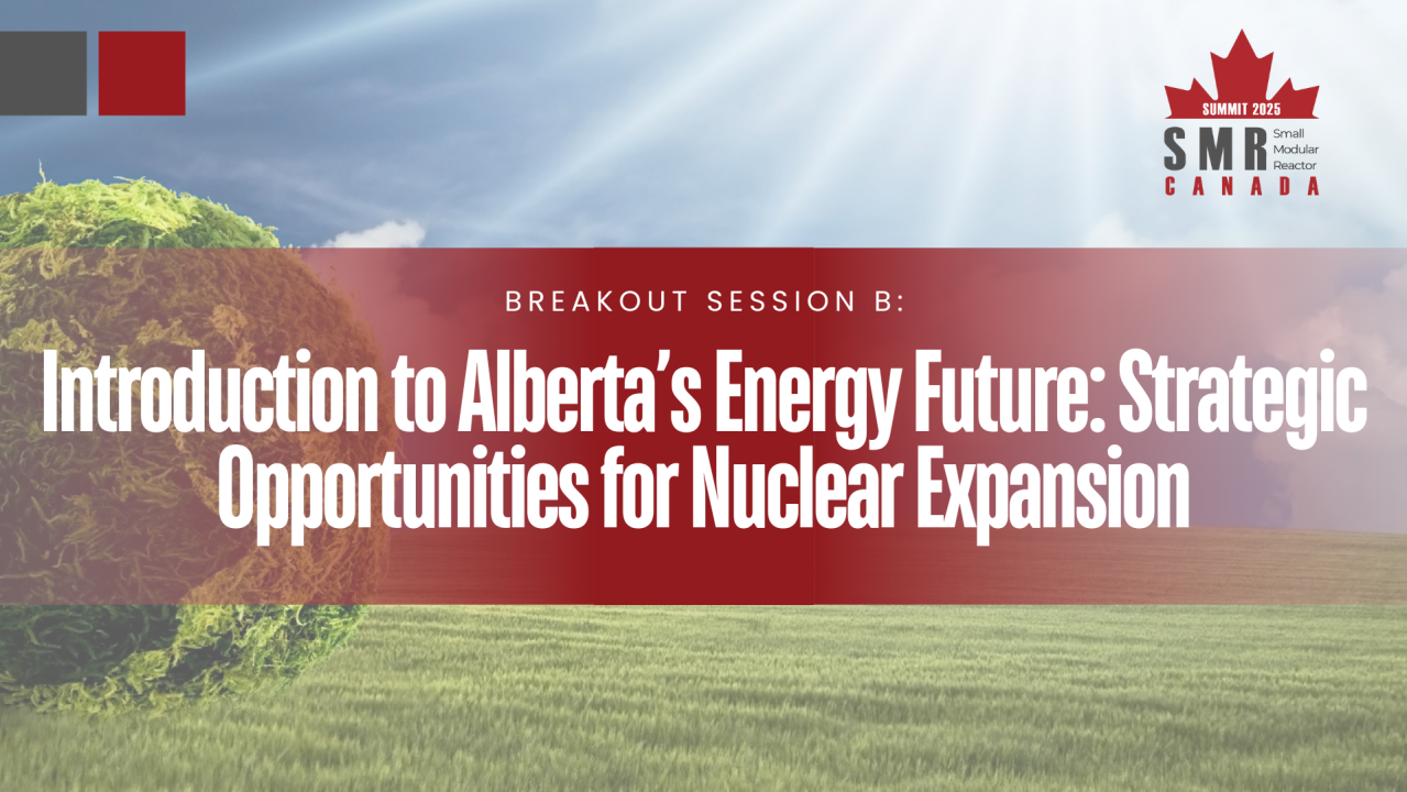 Breakout Session B: Introduction to Alberta’s Energy Future: Strategic Opportunities for Nuclear Expansion